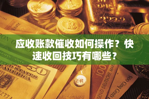 北京应收账款催收如何操作？快速收回技巧有哪些？
